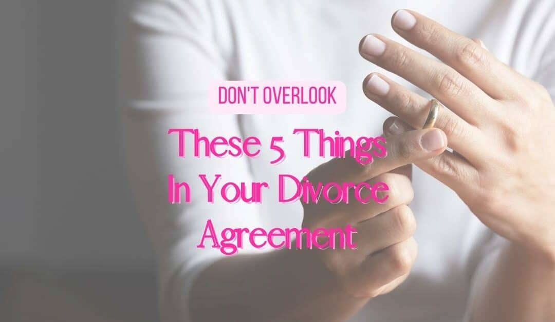 Don’t Overlook These 5 Things in Your Divorce Agreement
